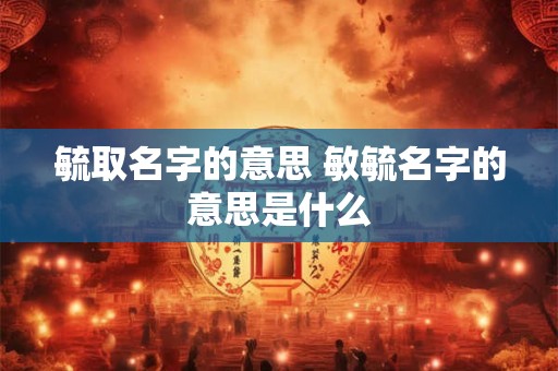 毓取名字的意思 敏毓名字的意思是什么