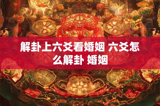 解卦上六爻看婚姻 六爻怎么解卦 婚姻