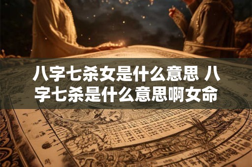 八字七杀女是什么意思 八字七杀是什么意思啊女命