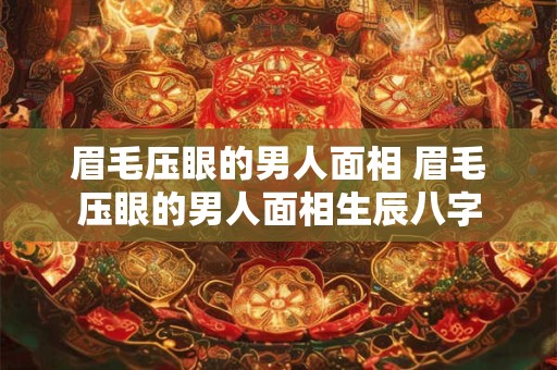 眉毛压眼的男人面相 眉毛压眼的男人面相生辰八字