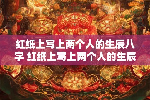 红纸上写上两个人的生辰八字 红纸上写上两个人的生辰八字放枕头底下 有效果吗