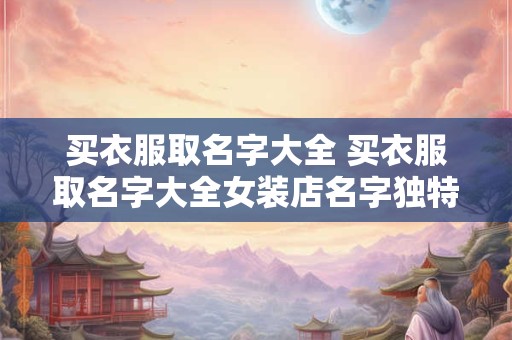 买衣服取名字大全 买衣服取名字大全女装店名字独特的