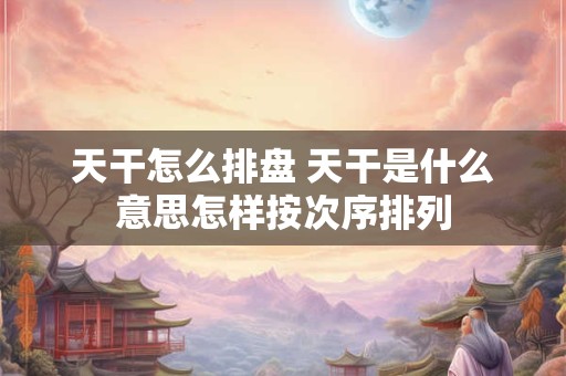 天干怎么排盘 天干是什么意思怎样按次序排列