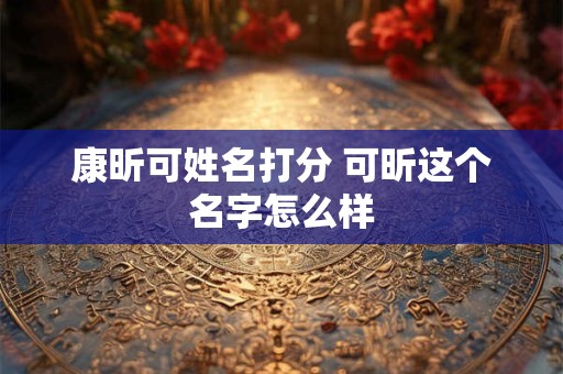 康昕可姓名打分 可昕这个名字怎么样