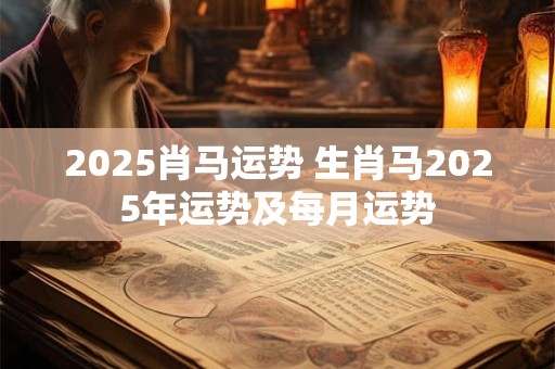 2025肖马运势 生肖马2025年运势及每月运势