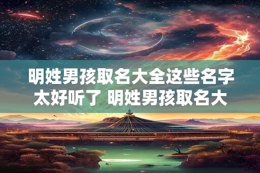 明姓男孩取名大全这些名字太好听了 明姓男孩取名大全这些名字太好听了怎么办