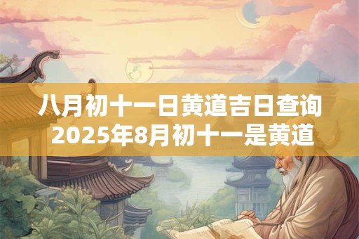 八月初十一日黄道吉日查询 2025年8月初十一是黄道吉日吗