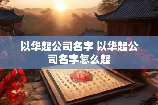 以华起公司名字 以华起公司名字怎么起