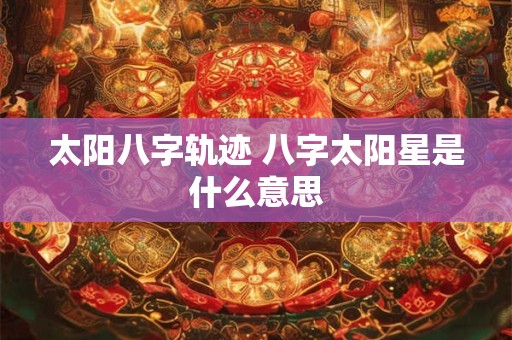 太阳八字轨迹 八字太阳星是什么意思