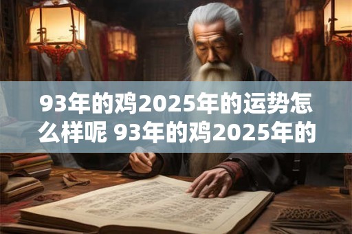 93年的鸡2025年的运势怎么样呢 93年的鸡2025年的运势怎么样呢女生