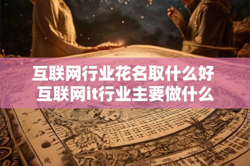 互联网行业花名取什么好 互联网it行业主要做什么