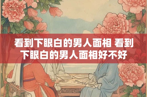 详细阅读:看到下眼白的男人面相 看到下眼白的男人面相好不好 看到下眼白的男人面相 看到下眼白的男人面相好不好