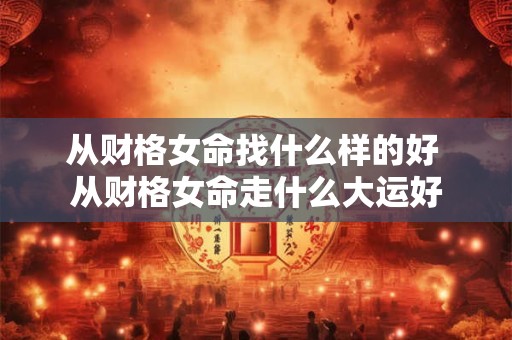 从财格女命找什么样的好 从财格女命走什么大运好