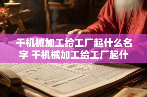 干机械加工给工厂起什么名字 干机械加工给工厂起什么名字比较好