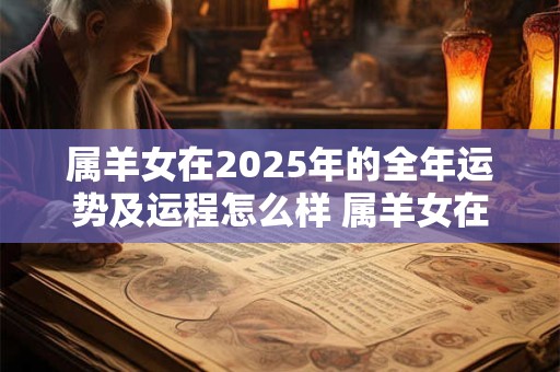 属羊女在2025年的全年运势及运程怎么样 属羊女在2025年的全年运势及运程怎么样呢