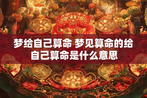 梦给自己算命 梦见算命的给自己算命是什么意思