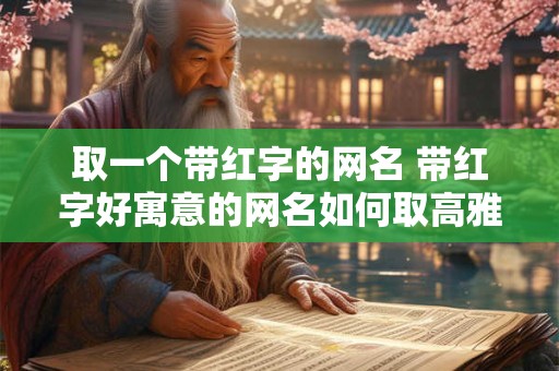 取一个带红字的网名 带红字好寓意的网名如何取高雅好听