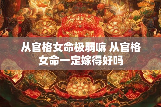 从官格女命极弱嘛 从官格女命一定嫁得好吗