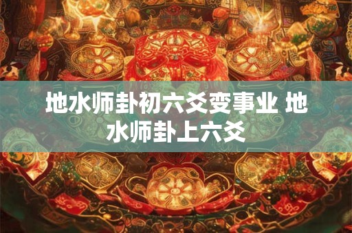 地水师卦初六爻变事业 地水师卦上六爻
