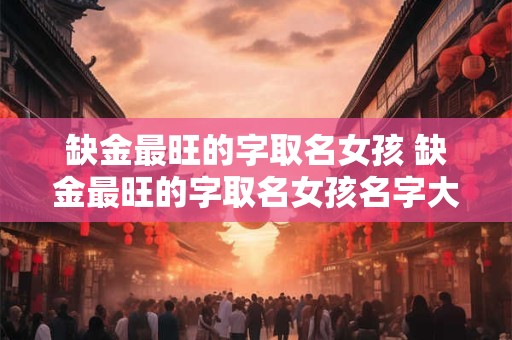 缺金最旺的字取名女孩 缺金最旺的字取名女孩名字大全