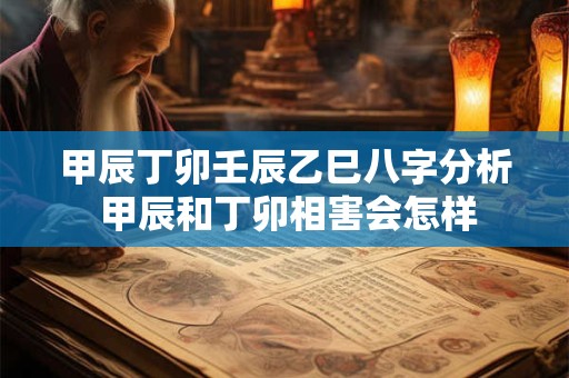 甲辰丁卯壬辰乙巳八字分析 甲辰和丁卯相害会怎样