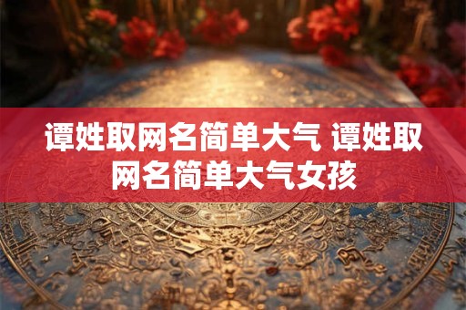 谭姓取网名简单大气 谭姓取网名简单大气女孩