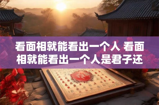 看面相就能看出一个人 看面相就能看出一个人是君子还是小人