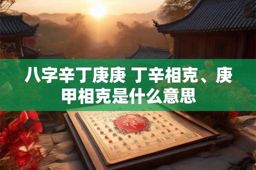 八字辛丁庚庚 丁辛相克、庚甲相克是什么意思