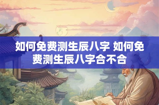 如何免费测生辰八字 如何免费测生辰八字合不合
