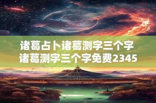 诸葛占卜诸葛测字三个字 诸葛测字三个字免费2345不知道