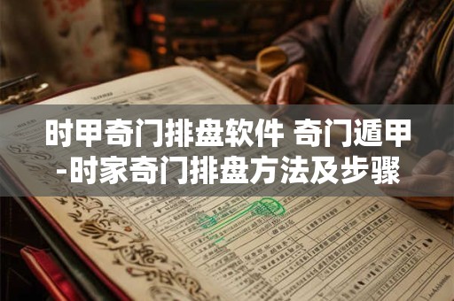 时甲奇门排盘软件 奇门遁甲-时家奇门排盘方法及步骤