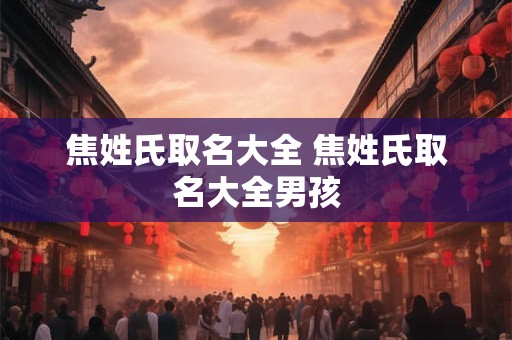 焦姓氏取名大全 焦姓氏取名大全男孩