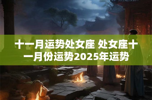 十一月运势处女座 处女座十一月份运势2025年运势