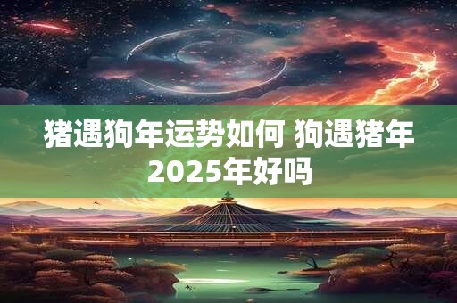 猪遇狗年运势如何 狗遇猪年2025年好吗