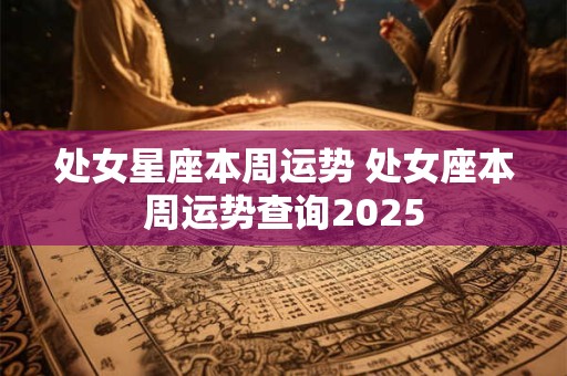 处女星座本周运势 处女座本周运势查询2025