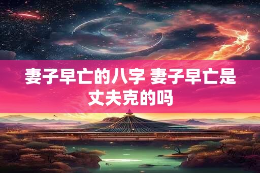 妻子早亡的八字 妻子早亡是丈夫克的吗