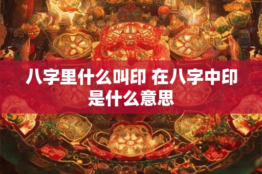 八字里什么叫印 在八字中印是什么意思