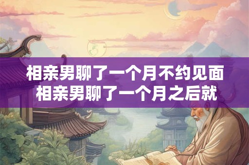 相亲男聊了一个月不约见面 相亲男聊了一个月之后就不理你了