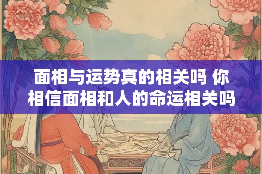面相与运势真的相关吗 你相信面相和人的命运相关吗