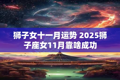 狮子女十一月运势 2025狮子座女11月靠啥成功