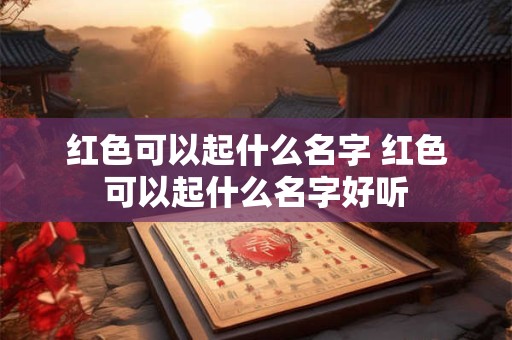 红色可以起什么名字 红色可以起什么名字好听