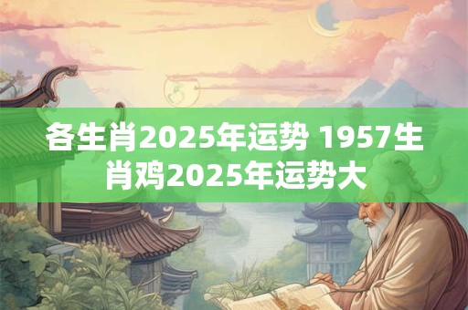各生肖2025年运势 1957生肖鸡2025年运势大