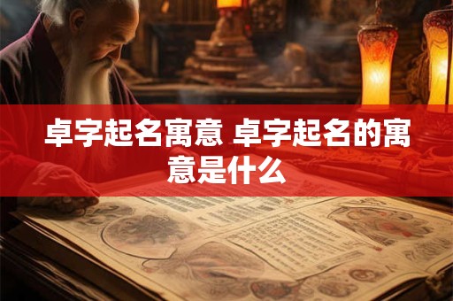 卓字起名寓意 卓字起名的寓意是什么