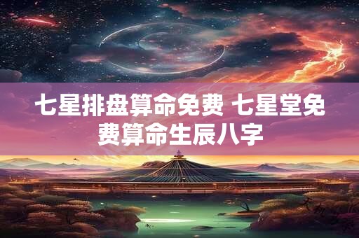 七星排盘算命免费 七星堂免费算命生辰八字