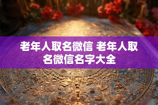 老年人取名微信 老年人取名微信名字大全