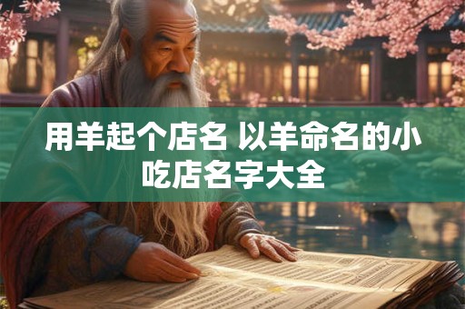 详细阅读:用羊起个店名 以羊命名的小吃店名字大全 用羊起个店名 以羊命名的小吃店名字大全