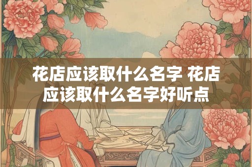 花店应该取什么名字 花店应该取什么名字好听点