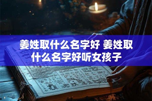 姜姓取什么名字好 姜姓取什么名字好听女孩子