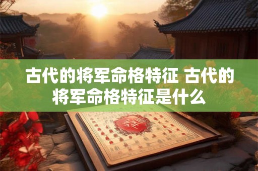 古代的将军命格特征 古代的将军命格特征是什么