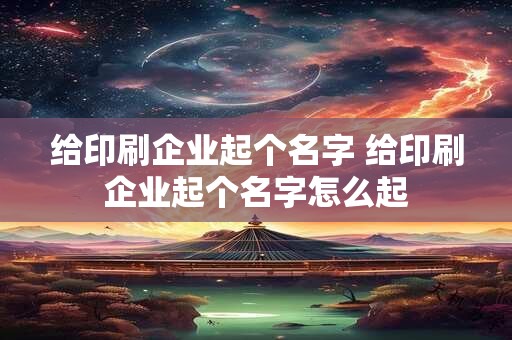 给印刷企业起个名字 给印刷企业起个名字怎么起